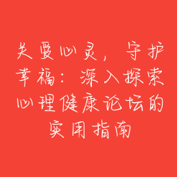 关爱心灵，守护幸福：深入探索心理健康论坛的实用指南